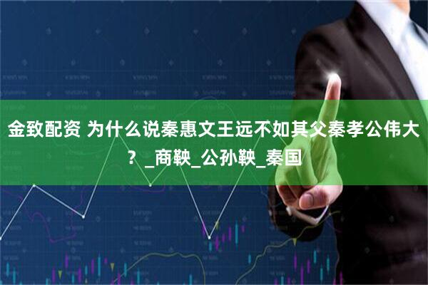 金致配资 为什么说秦惠文王远不如其父秦孝公伟大？_商鞅_公孙鞅_秦国