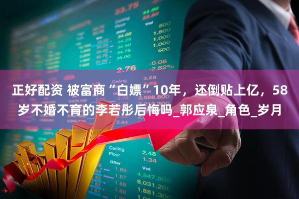 正好配资 被富商“白嫖”10年，还倒贴上亿，58岁不婚不育的李若彤后悔吗_郭应泉_角色_岁月