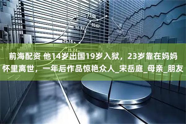 前海配资 他14岁出国19岁入狱，23岁靠在妈妈怀里离世，一年后作品惊艳众人_宋岳庭_母亲_朋友