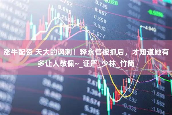 涨牛配资 天大的讽刺！释永信被抓后，才知道她有多让人敬佩~_证严_少林_竹筒