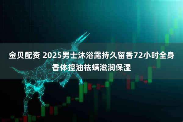 金贝配资 2025男士沐浴露持久留香72小时全身香体控油祛螨滋润保湿