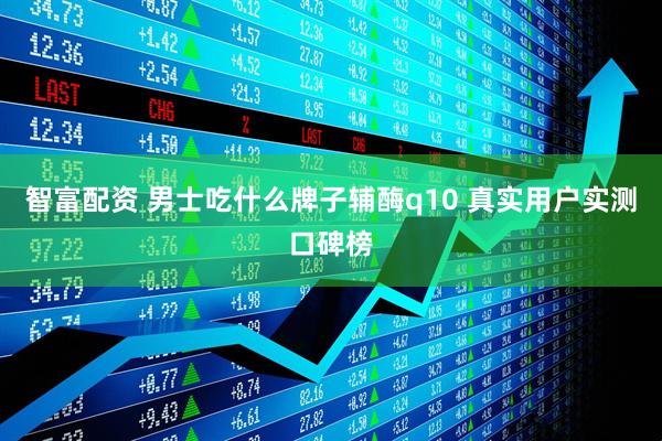智富配资 男士吃什么牌子辅酶q10 真实用户实测口碑榜