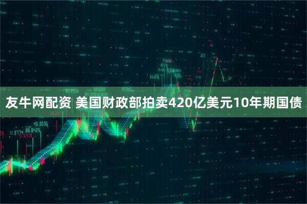 友牛网配资 美国财政部拍卖420亿美元10年期国债