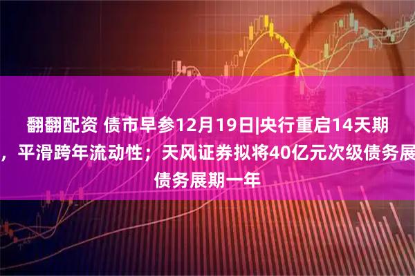 翻翻配资 债市早参12月19日|央行重启14天期逆回购，平滑跨年流动性；天风证券拟将40亿元次级债务展期一年