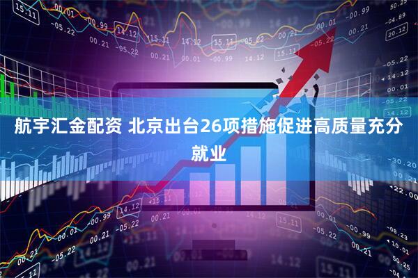 航宇汇金配资 北京出台26项措施促进高质量充分就业