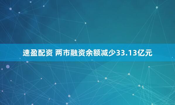 速盈配资 两市融资余额减少33.13亿元