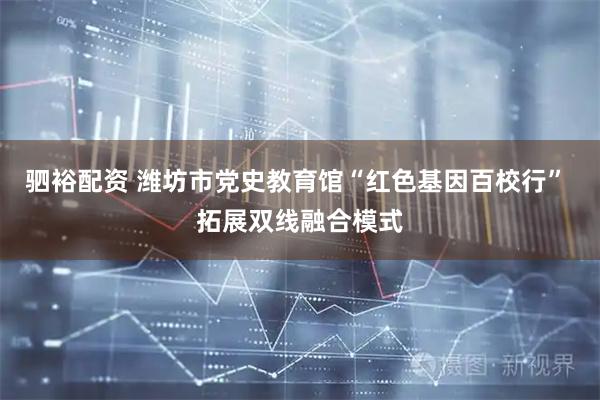 驷裕配资 潍坊市党史教育馆“红色基因百校行” 拓展双线融合模式