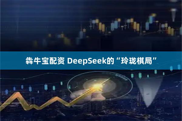 犇牛宝配资 DeepSeek的“玲珑棋局”
